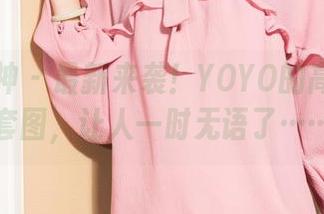 克拉女神 – 最新来袭！YOYO的高耸入云套图，让人一时无语了……