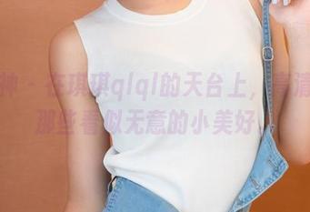 推女神 – 在琪琪qlql的天台上，高清分享那些看似无意的小美好。